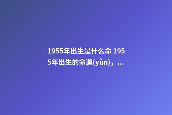 1955年出生是什么命 1955年出生的命運(yùn)，55年屬羊的人的一生運(yùn)勢(shì)-第1張-觀點(diǎn)-玄機(jī)派